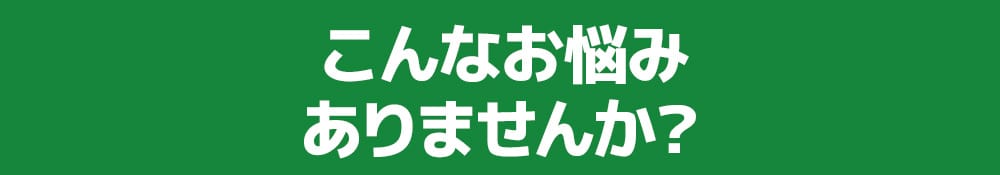 こんなお悩みありませんか