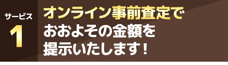 オンライン事前査定でおおよその金額を提示いたします！