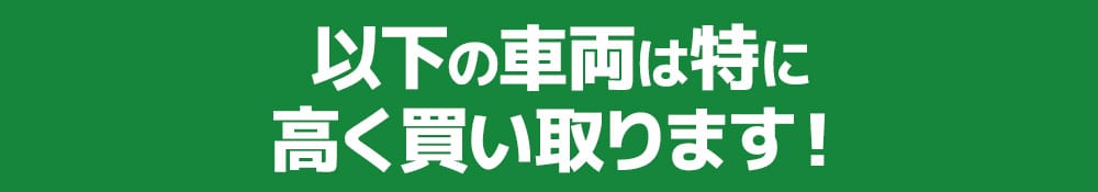 以下の車両は特に高く買い取ります！