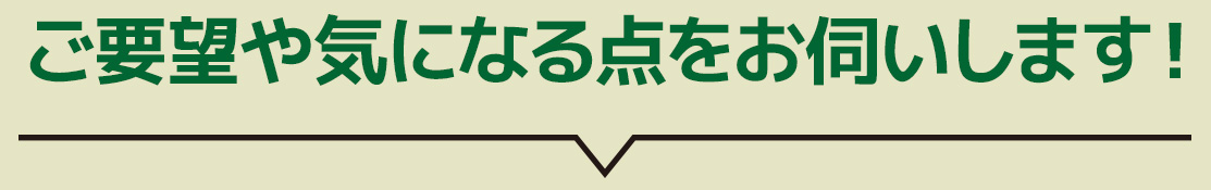 ご要望や気になる点をお伺いします！